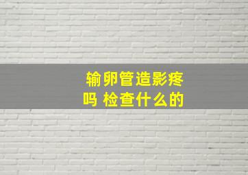 输卵管造影疼吗 检查什么的